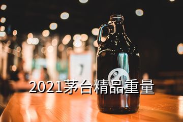 2021茅台精品重量