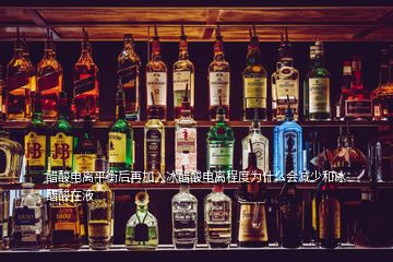 醋酸电离平衡后再加入冰醋酸电离程度为什么会减少和冰醋酸在液