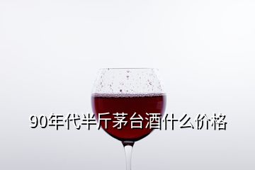 90年代半斤茅台酒什么价格