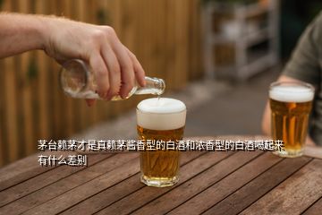 茅台赖茅才是真赖茅酱香型的白酒和浓香型的白酒喝起来有什么差别