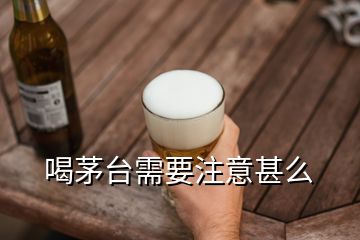 喝茅台需要注意甚么