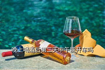 晚上喝酒后第二天中午能开车吗