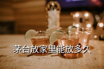 茅台放家里能放多久