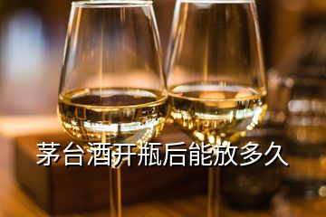 茅台酒开瓶后能放多久