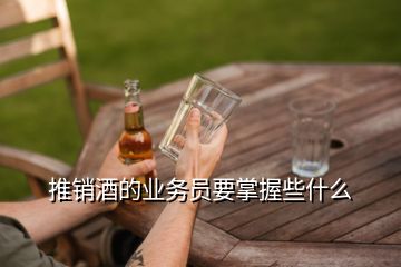 推销酒的业务员要掌握些什么