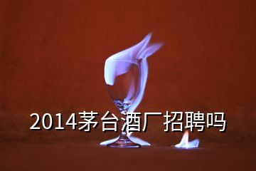 2014茅台酒厂招聘吗