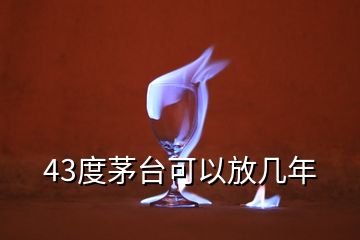 43度茅台可以放几年