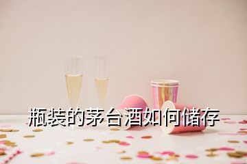 瓶装的茅台酒如何储存