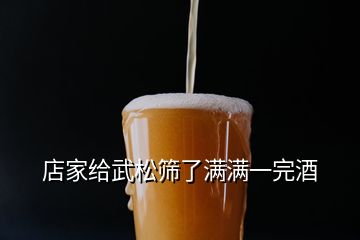 店家给武松筛了满满一完酒