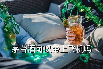 茅台酒可以带上飞机吗