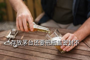 存放茅台还要把瓶盖密封不