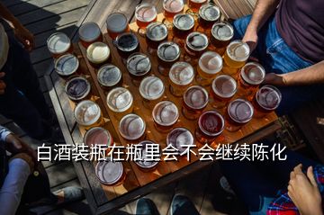 白酒装瓶在瓶里会不会继续陈化