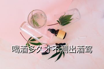 喝酒多久才不测出酒驾