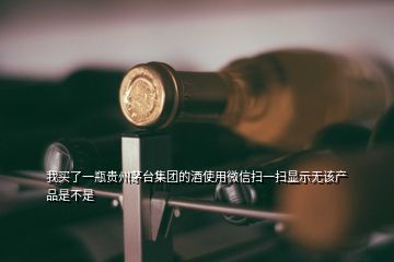 我买了一瓶贵州茅台集团的酒使用微信扫一扫显示无该产品是不是