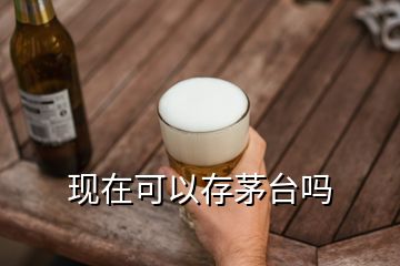 现在可以存茅台吗