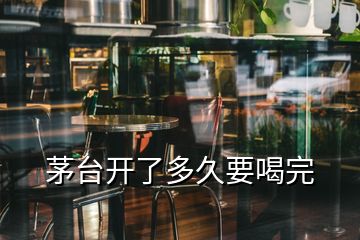 茅台开了多久要喝完