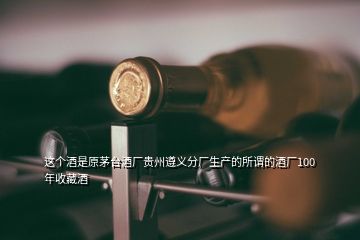 这个酒是原茅台酒厂贵州遵义分厂生产的所谓的酒厂100年收藏酒