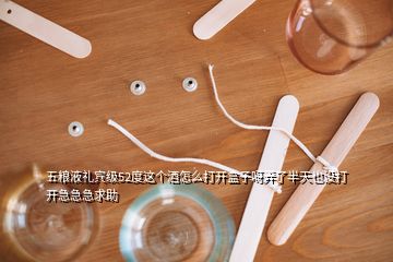 五粮液礼宾级52度这个酒怎么打开盒子呀弄了半天也没打开急急急求助