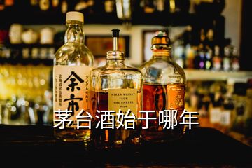 茅台酒始于哪年