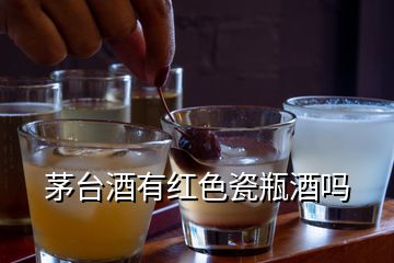 茅台酒有红色瓷瓶酒吗