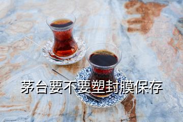 茅台要不要塑封膜保存