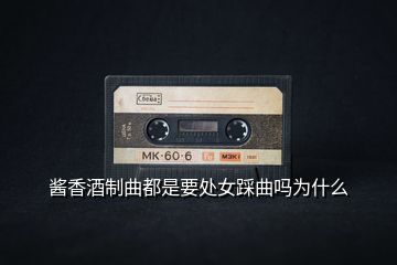 酱香酒制曲都是要处女踩曲吗为什么