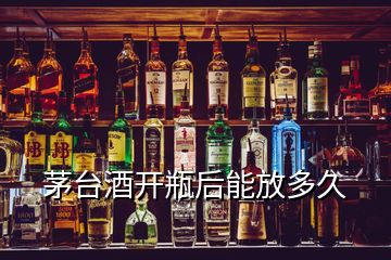 茅台酒开瓶后能放多久