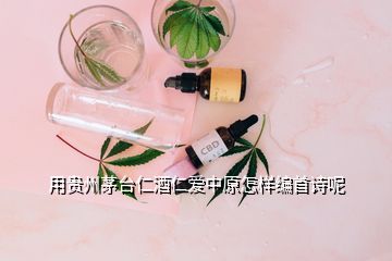 用贵州茅台仁酒仁爱中原怎样编首诗呢