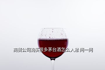 商贸公司购买很多茅台酒怎么入账 问一问