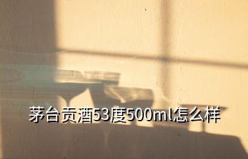 茅台贡酒53度500ml怎么样