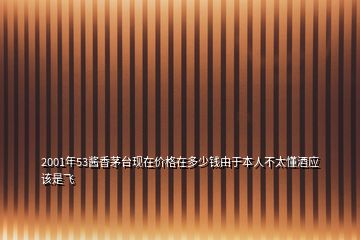 2001年53酱香茅台现在价格在多少钱由于本人不太懂酒应该是飞