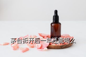 茅台拆开后一年还能喝么