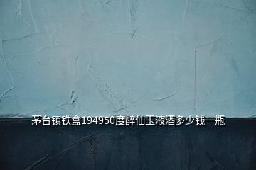 茅台镇铁盒194950度醉仙玉液酒多少钱一瓶