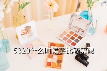 5320什么时候买比较实惠