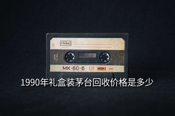 1990年礼盒装茅台回收价格是多少