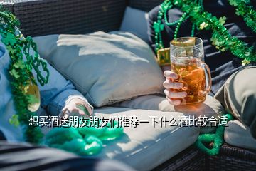 想买酒送朋友朋友们推荐一下什么酒比较合适