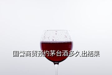 国誉商贸预约茅台酒多久出结果