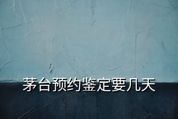 茅台预约鉴定要几天