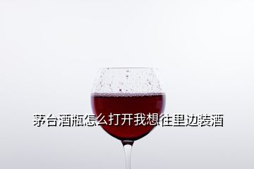 茅台酒瓶怎么打开我想往里边装酒