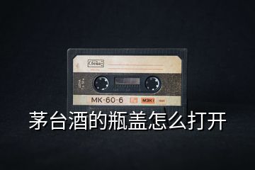 茅台酒的瓶盖怎么打开