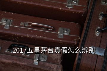 2017五星茅台真假怎么辨别