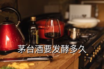 茅台酒要发酵多久