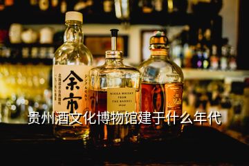 贵州酒文化博物馆建于什么年代