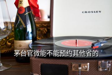 茅台官微能不能预约其他省的