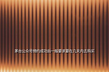 茅台公众号预约成功后一般要求要在几天内去购买