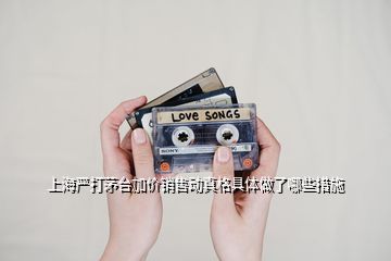 上海严打茅台加价销售动真格具体做了哪些措施