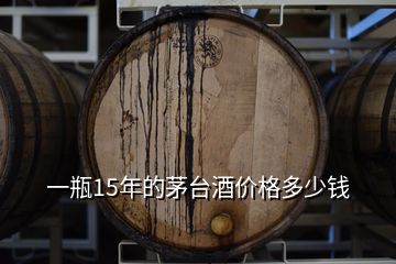 一瓶15年的茅台酒价格多少钱