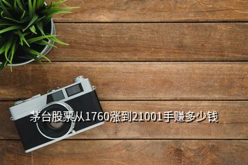 茅台股票从1760涨到21001手赚多少钱