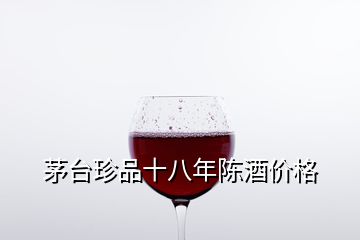 茅台珍品十八年陈酒价格