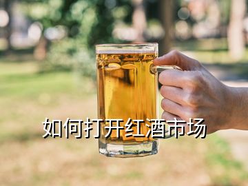 如何打开红酒市场